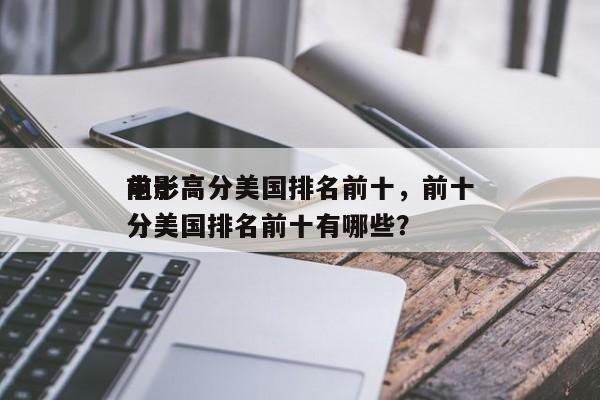 前十
电影高分美国排名前十，前十
电影高分美国排名前十有哪些？-第1张图片