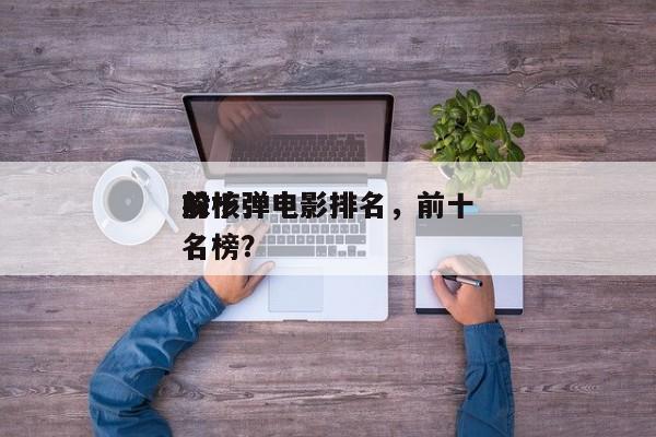 前十
躲核弹电影排名，前十
躲核弹电影排名榜？-第1张图片
