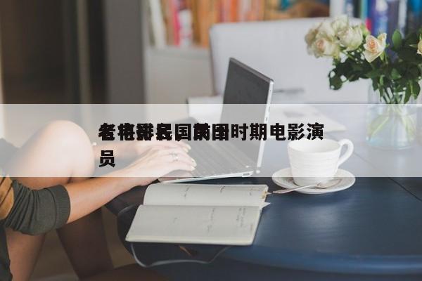 老电影民国前十
名将排名，民国时期电影演员-第1张图片