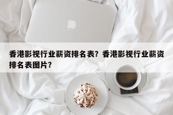 香港影视行业薪资排名表？香港影视行业薪资排名表图片？-第1张图片