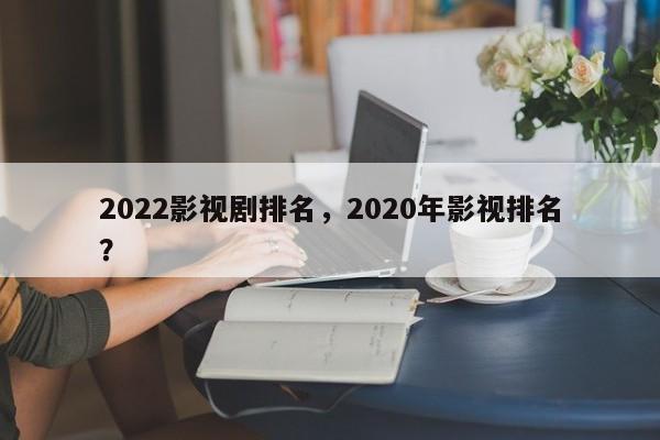 2022影视剧排名，2020年影视排名
？-第1张图片