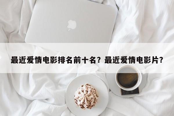最近爱情电影排名前十名？最近爱情电影片？-第1张图片
