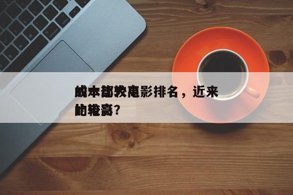 成本比较高
的十部大电影排名，近来
成本比较高
的电影？-第1张图片