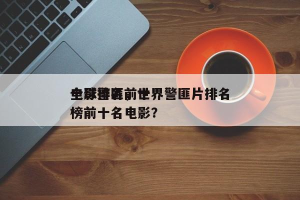 全球警匪前十
电影排名，世界警匪片排名
榜前十名电影？-第1张图片
