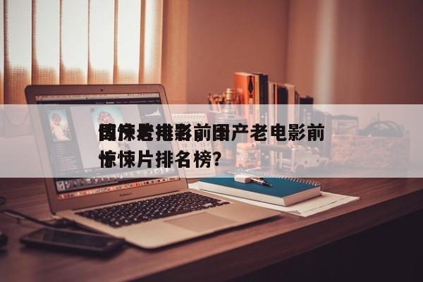 国产老电影前十
惊悚片排名，国产老电影前十
惊悚片排名榜？-第1张图片