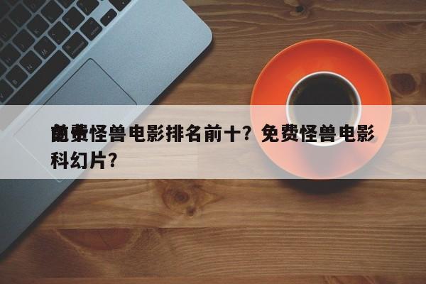 前十
免费怪兽电影排名前十？免费怪兽电影科幻片？-第1张图片