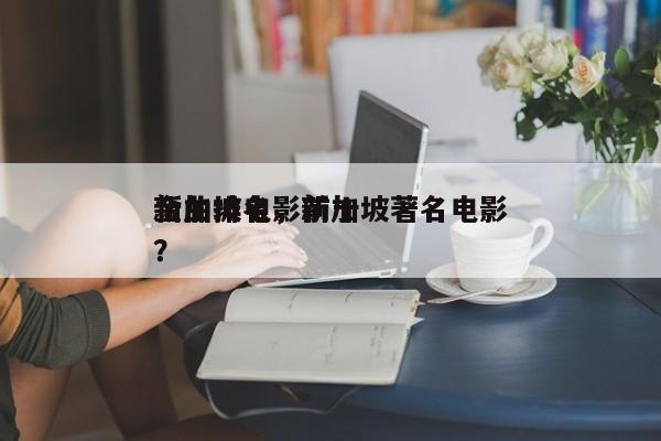 新加坡电影前十
金曲排名，新加坡著名电影？-第1张图片