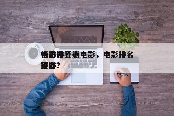 电影排名
榜排名豆瓣电影，电影排名
榜总排名
豆瓣？-第1张图片