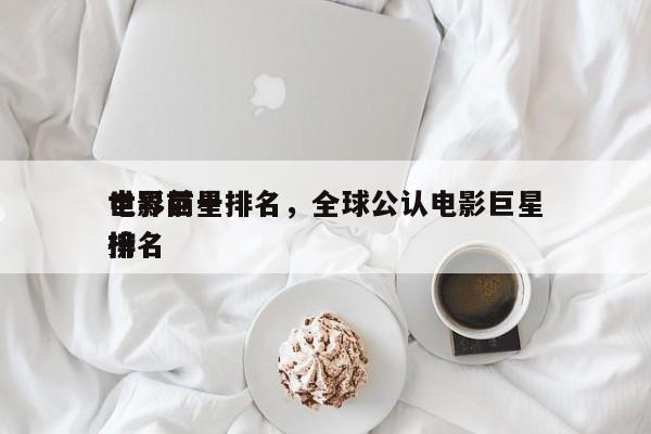 世界前十
电影巨星排名，全球公认电影巨星排名
榜-第1张图片