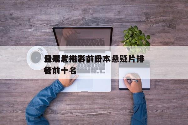 日本老电影前十
悬疑片排名，日本悬疑片排名
榜前十名-第1张图片