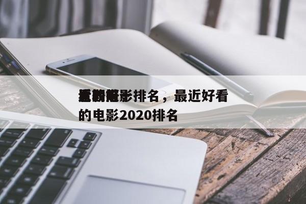 近期前十
比较好
看的电影排名，最近好看的电影2020排名
-第1张图片