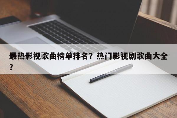 最热影视歌曲榜单排名？热门影视剧歌曲大全？-第1张图片