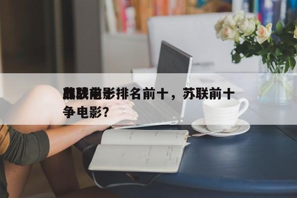 苏联前十
血战电影排名前十，苏联前十
战争电影？-第1张图片