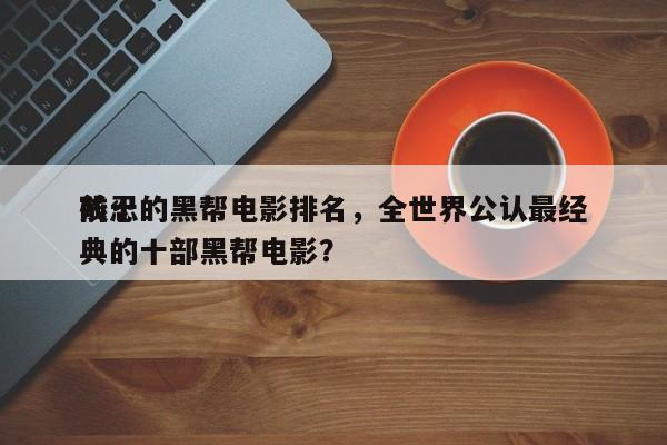 前十
残忍的黑帮电影排名，全世界公认最经典的十部黑帮电影？-第1张图片