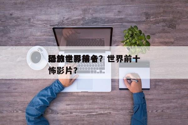 播放世界前十
恐怖电影排名？世界前十
恐怖影片？-第1张图片