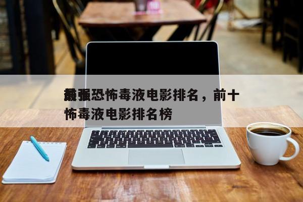 前十
最强恐怖毒液电影排名，前十
最强恐怖毒液电影排名榜-第1张图片