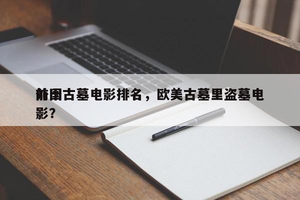 前十
外国古墓电影排名，欧美古墓里盗墓电影？-第1张图片