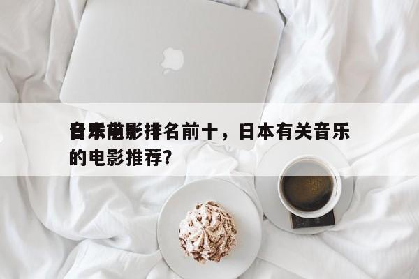 日本前十
音乐电影排名前十，日本有关音乐的电影推荐？-第1张图片