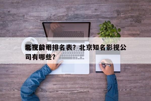 北京前十
影视公司排名表？北京知名影视公司有哪些？-第1张图片