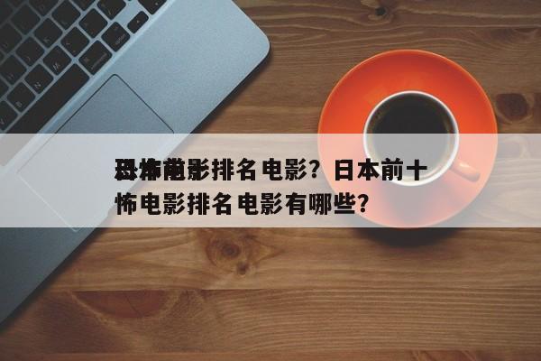 日本前十
恐怖电影排名电影？日本前十
恐怖电影排名电影有哪些？-第1张图片