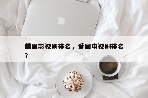 前十
爱国影视剧排名，爱国电视剧排名
榜？-第1张图片