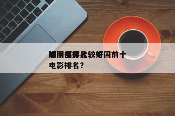 中国电影比较好
的十部排名，中国前十
好电影排名？-第1张图片