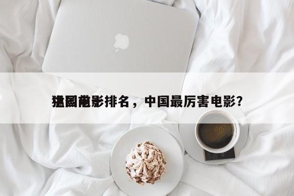 中国前十
猛烈电影排名，中国最厉害电影？-第1张图片