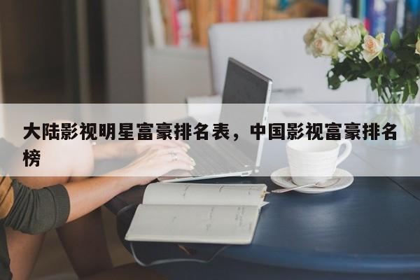 大陆影视明星富豪排名表，中国影视富豪排名
榜-第1张图片