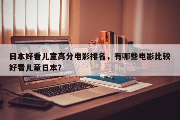 日本好看儿童高分电影排名，有哪些电影比较好看儿童日本？-第1张图片