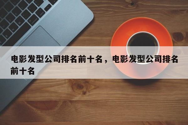 电影发型公司排名前十名，电影发型公司排名前十名-第1张图片