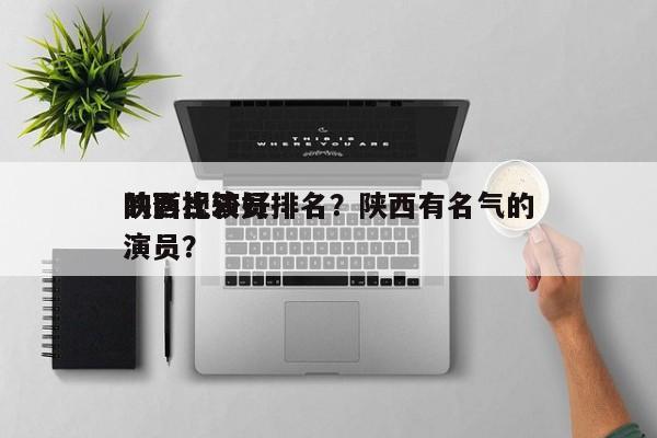 陕西比较好
的影视演员排名？陕西有名气的演员？-第1张图片