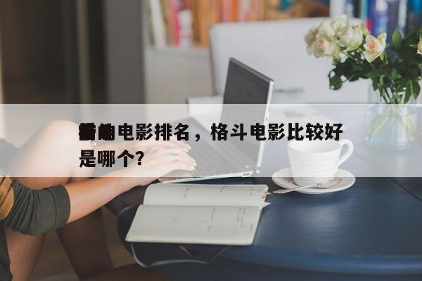 前十
格斗电影排名，格斗电影比较好
看的是哪个？-第1张图片