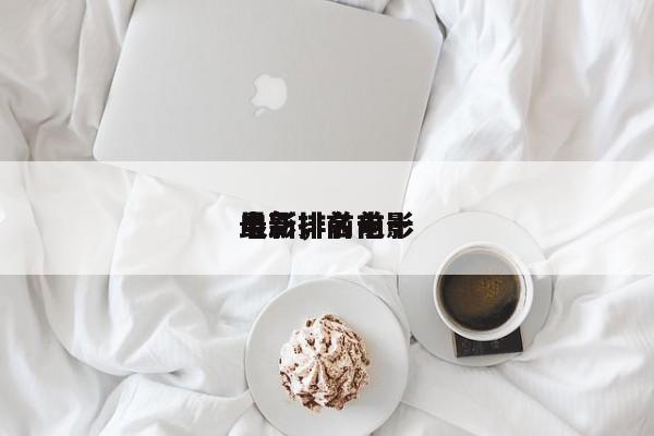 最新排名前十
电影，前十
电影排名电影-第1张图片