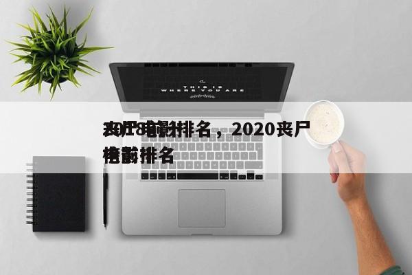 2018前十
丧尸电影排名，2020丧尸电影排名
榜前十名-第1张图片