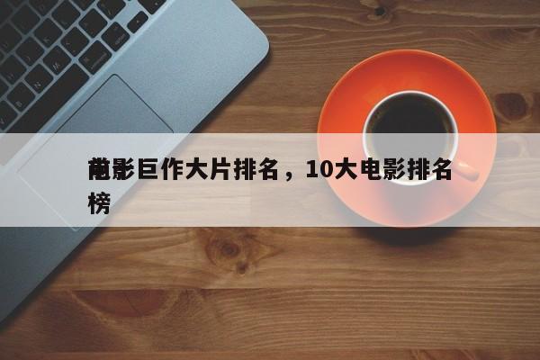 前十
电影巨作大片排名，10大电影排名
榜-第1张图片