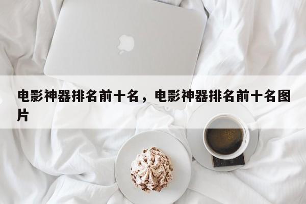 电影神器排名前十名，电影神器排名前十名图片-第1张图片