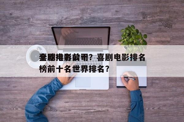 全球排名前十
喜剧电影公司？喜剧电影排名
榜前十名世界排名？-第1张图片