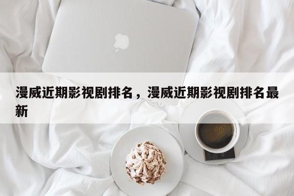 漫威近期影视剧排名，漫威近期影视剧排名最新-第1张图片
