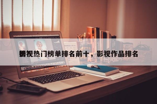 影视热门榜单排名前十，影视作品排名
榜？-第1张图片