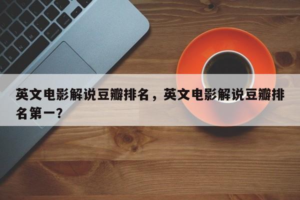 英文电影解说豆瓣排名，英文电影解说豆瓣排名第一？-第1张图片