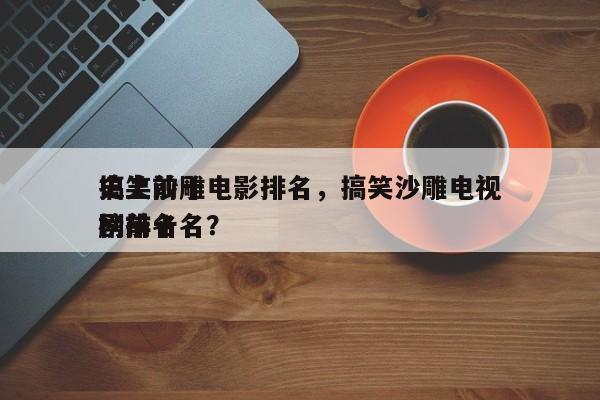 史上前十
搞笑沙雕电影排名，搞笑沙雕电视剧排名
榜前十名？-第1张图片