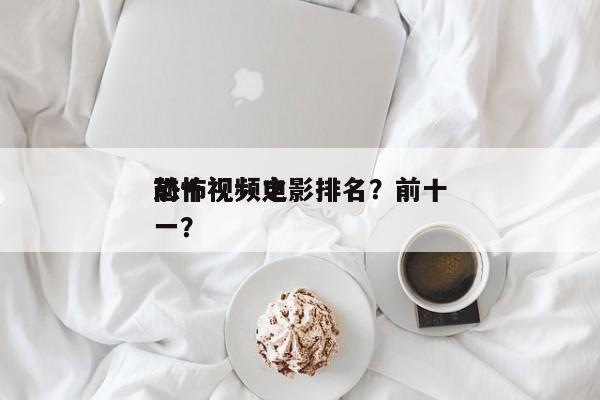 前十
恐怖视频电影排名？前十
恐怖视频之一？-第1张图片