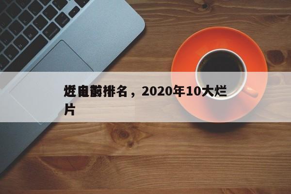 近日前十
烂电影排名，2020年10大烂片-第1张图片