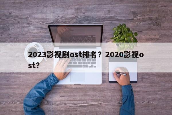 2023影视剧ost排名？2020影视ost？-第1张图片