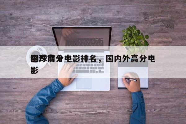 全球前十
国产高分电影排名，国内外高分电影-第1张图片