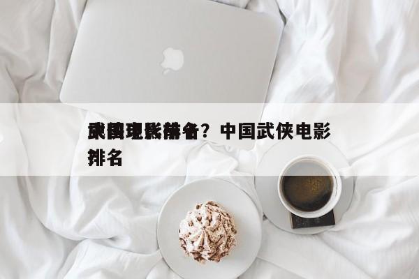 中国现代前十
武侠电影排名？中国武侠电影排名
？-第1张图片