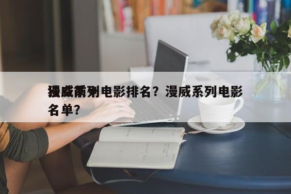 漫威前十
独立系列电影排名？漫威系列电影名单？-第1张图片