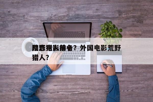 荒野猎人前十
励志电影排名？外国电影荒野猎人？-第1张图片