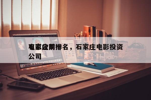 石家庄前十
电影公司排名，石家庄电影投资公司-第1张图片