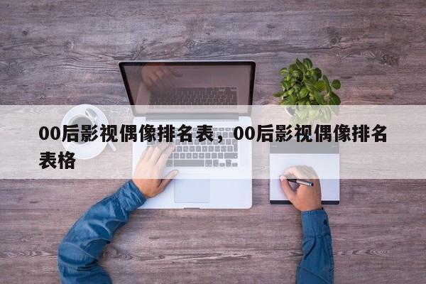 00后影视偶像排名表，00后影视偶像排名表格-第1张图片